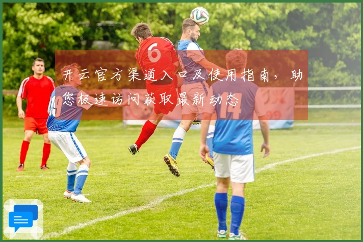 开云官方渠道入口及使用指南,助您极速访问获取最新动态