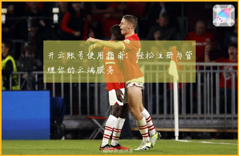 开云账号使用指南：轻松注册与管理你的云端服务