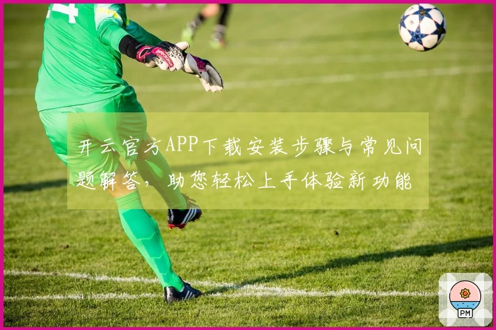 开云官方APP下载安装步骤与常见问题解答，助您轻松上手体验新功能