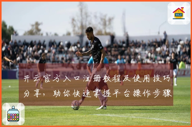 开云官方入口注册教程及使用技巧分享,助你快速掌握平台操作步骤