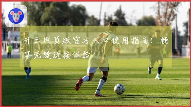 开云网页版官方入口使用指南:畅享无缝连接体验