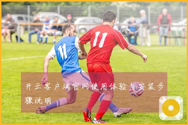 开云客户端官网使用体验与安装步骤说明