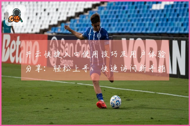 开云快捷入口使用技巧及用户体验分享：轻松上手，快速访问新手指南解析