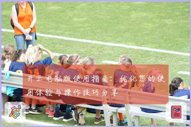开云电脑版使用指南:优化您的使用体验与操作技巧分享