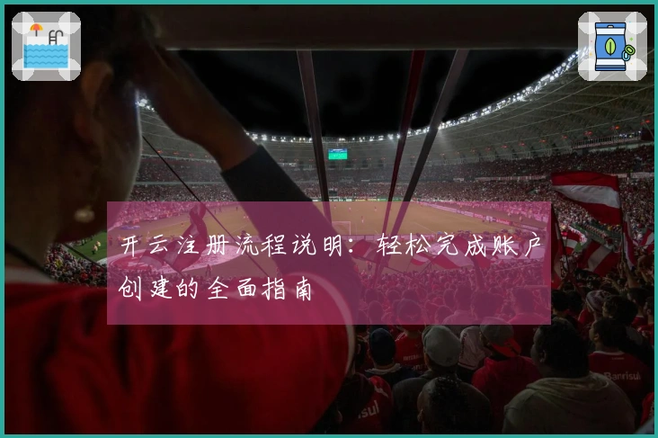 开云注册流程说明：轻松完成账户创建的全面指南