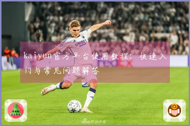 kaiyun官方平台使用教程：快速入门与常见问题解答
