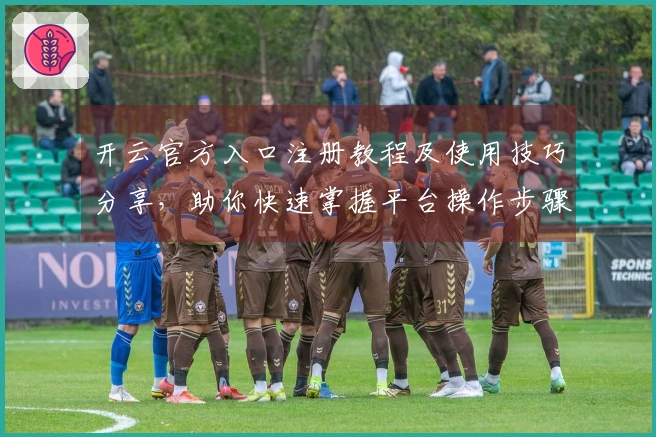 开云官方入口注册教程及使用技巧分享，助你快速掌握平台操作步骤