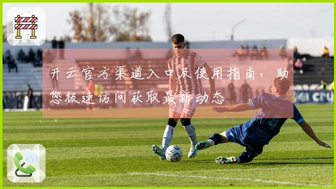 开云官方渠道入口及使用指南，助您极速访问获取最新动态