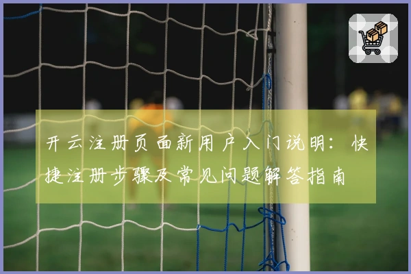 开云注册页面新用户入门说明：快捷注册步骤及常见问题解答指南