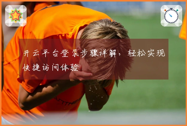 开云平台登录步骤详解，轻松实现快捷访问体验