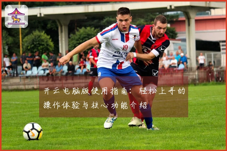 开云电脑版使用指南：轻松上手的操作体验与核心功能介绍