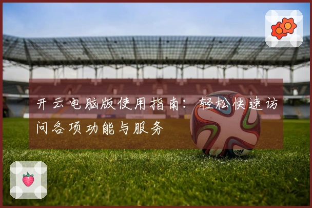开云电脑版使用指南：轻松快速访问各项功能与服务