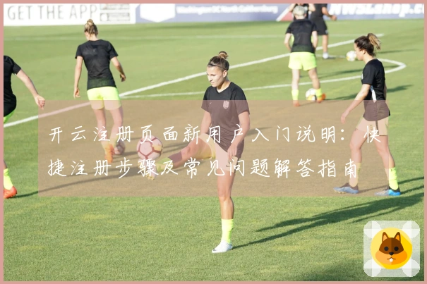 开云注册页面新用户入门说明：快捷注册步骤及常见问题解答指南