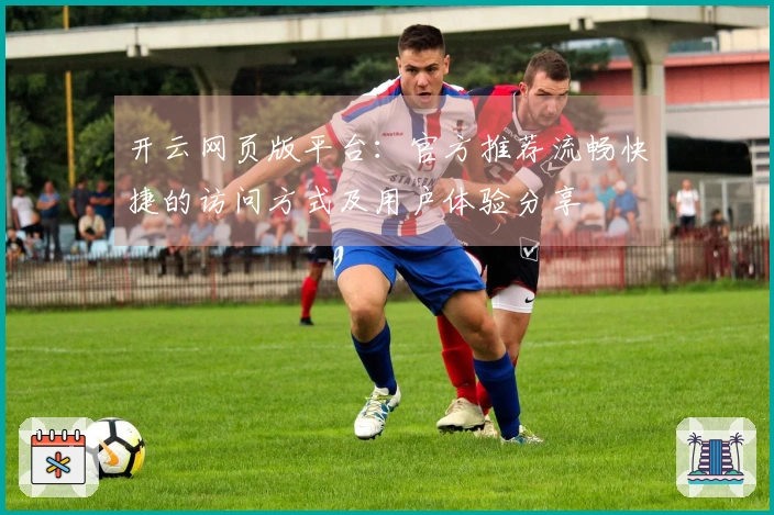 开云网页版平台:官方推荐流畅快捷的访问方式及用户体验分享