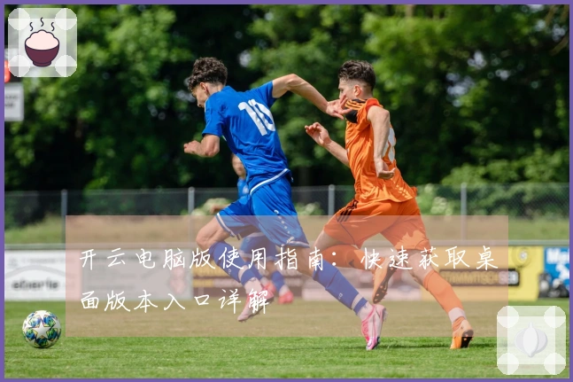 开云电脑版使用指南：快速获取桌面版本入口详解