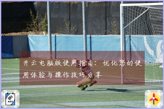 开云电脑版使用指南：优化您的使用体验与操作技巧分享