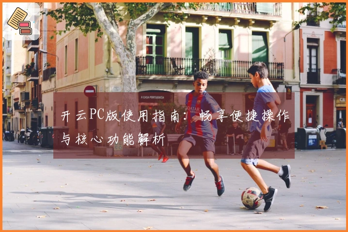 开云PC版使用指南：畅享便捷操作与核心功能解析