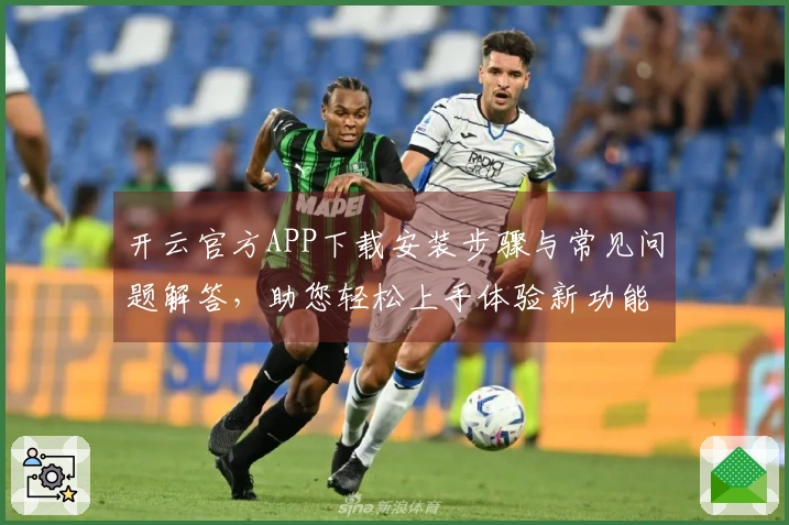 开云官方APP下载安装步骤与常见问题解答,助您轻松上手体验新功能