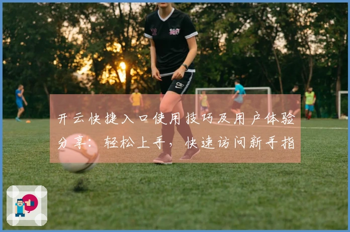 开云快捷入口使用技巧及用户体验分享：轻松上手，快速访问新手指南解析