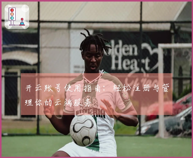 开云账号使用指南：轻松注册与管理你的云端服务