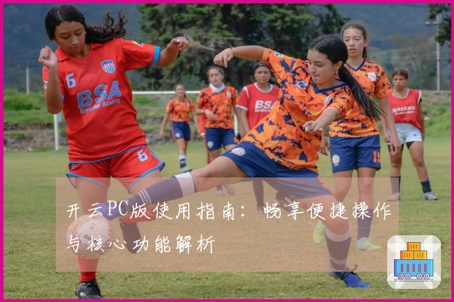 开云PC版使用指南：畅享便捷操作与核心功能解析