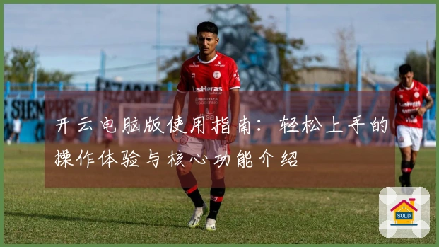 开云电脑版使用指南:轻松上手的操作体验与核心功能介绍