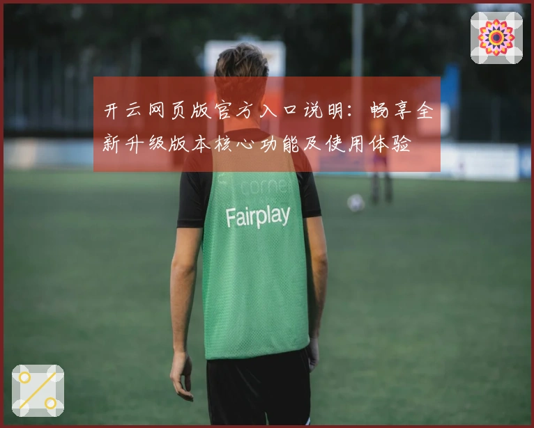 开云网页版官方入口说明：畅享全新升级版本核心功能及使用体验